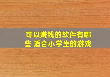 可以赚钱的软件有哪些 适合小学生的游戏